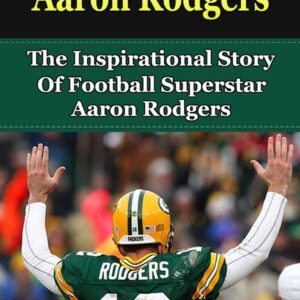 Aaron Rodgers: The Inspirational Story of Football Superstar Aaron Rodgers (Aaron Rodgers Unauthorized Biography, Green Bay Packers, Cal Berkeley, NFL Books)